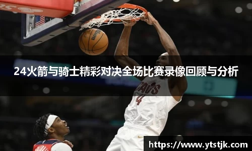 24火箭与骑士精彩对决全场比赛录像回顾与分析
